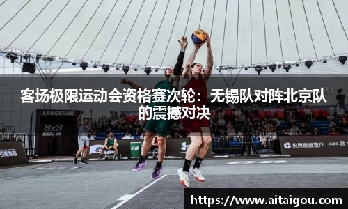 客场极限运动会资格赛次轮：无锡队对阵北京队的震撼对决