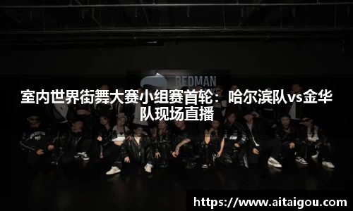 室内世界街舞大赛小组赛首轮：哈尔滨队vs金华队现场直播